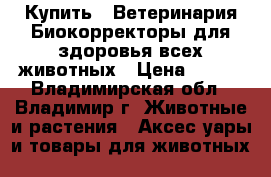 Купить : Ветеринария.Биокорректоры для здоровья всех животных › Цена ­ 100 - Владимирская обл., Владимир г. Животные и растения » Аксесcуары и товары для животных   
